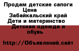 Продам детские сапоги › Цена ­ 1 000 - Забайкальский край Дети и материнство » Детская одежда и обувь   